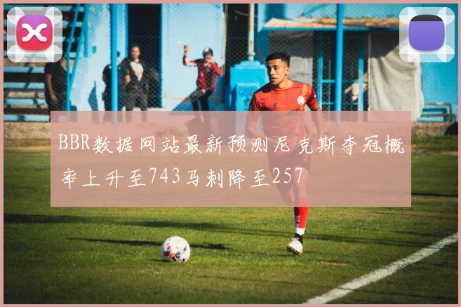 BBR数据网站最新预测尼克斯夺冠概率上升至743马刺降至257