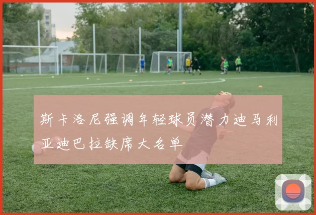 斯卡洛尼强调年轻球员潜力迪马利亚迪巴拉缺席大名单