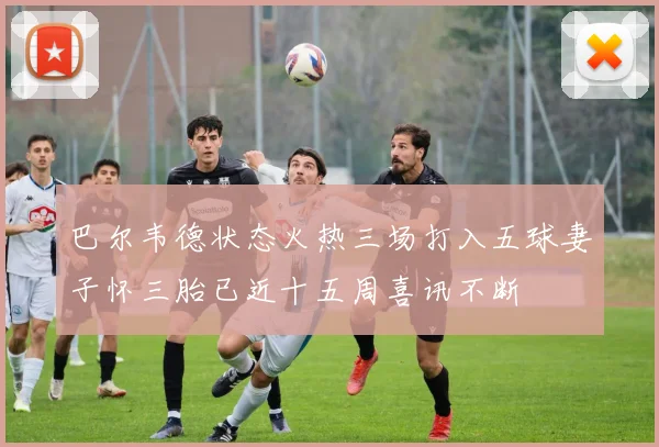 巴尔韦德状态火热三场打入五球妻子怀三胎已近十五周喜讯不断