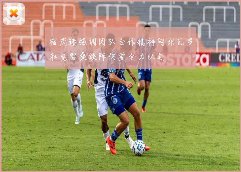 宿茂臻强调团队合作精神阿尔瓦罗和克雷桑缺阵仍要全力以赴