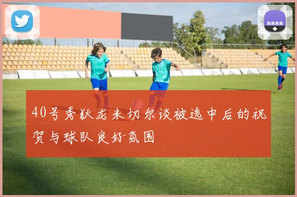 40号秀狄龙米切尔谈被选中后的祝贺与球队良好氛围