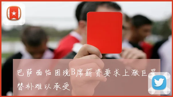 巴萨面临困境B席薪资要求上涨巨星替补难以承受
