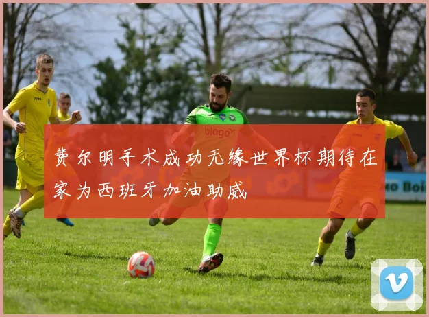 费尔明手术成功无缘世界杯期待在家为西班牙加油助威