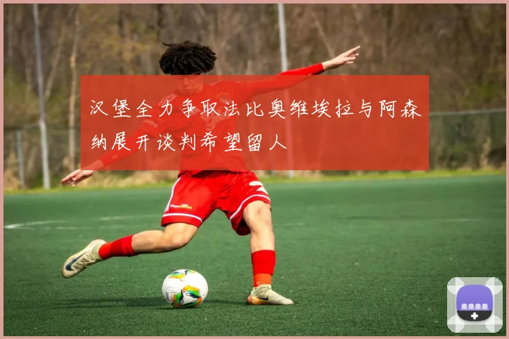 汉堡全力争取法比奥维埃拉与阿森纳展开谈判希望留人