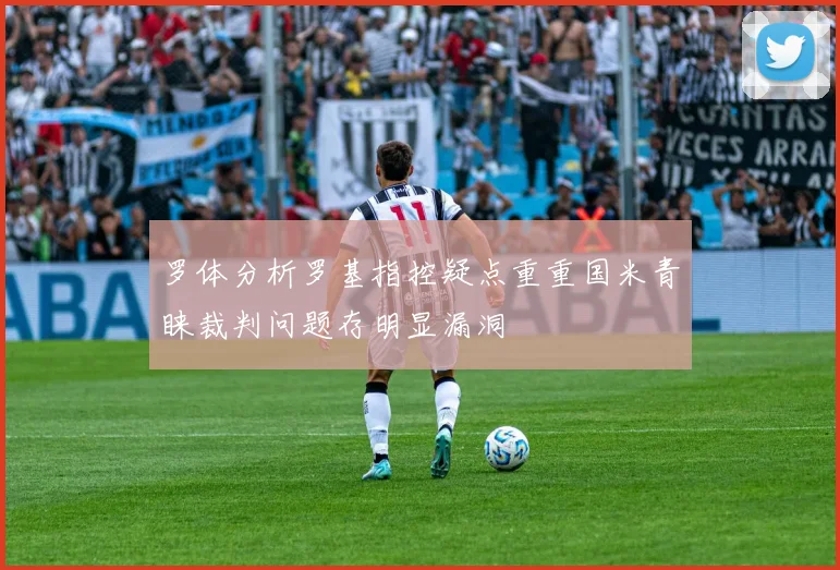 罗体分析罗基指控疑点重重国米青睐裁判问题存明显漏洞