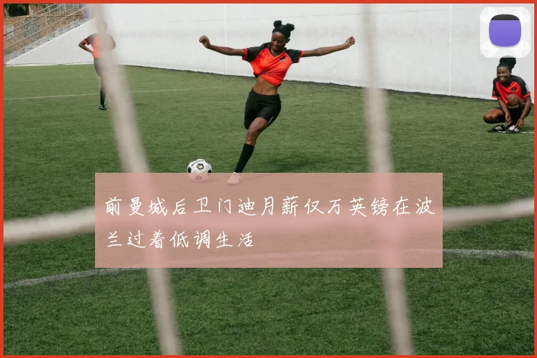 前曼城后卫门迪月薪仅万英镑在波兰过着低调生活
