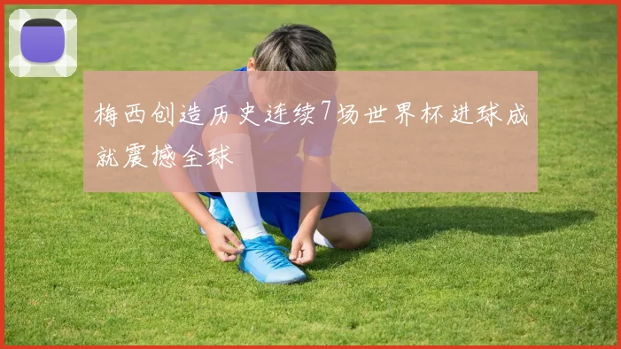 梅西创造历史连续7场世界杯进球成就震撼全球