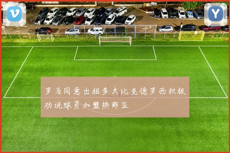 罗马同意出租多夫比克德罗西积极劝说球员加盟热那亚