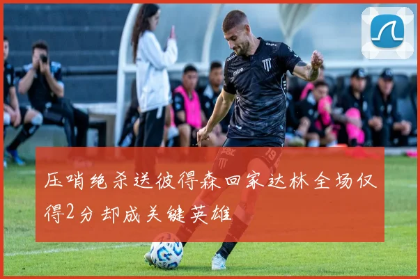 压哨绝杀送彼得森回家达林全场仅得2分却成关键英雄