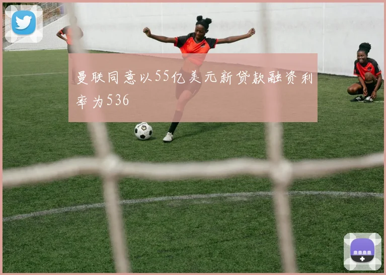 曼联同意以55亿美元新贷款融资利率为536