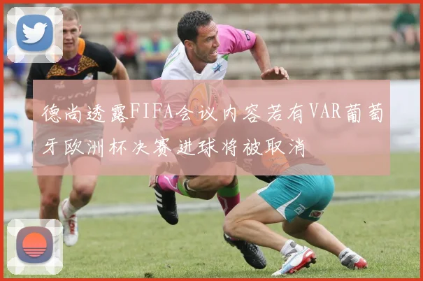 德尚透露FIFA会议内容若有VAR葡萄牙欧洲杯决赛进球将被取消