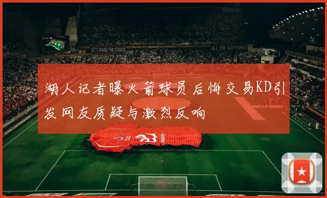 湖人记者曝火箭球员后悔交易KD引发网友质疑与激烈反响
