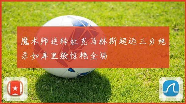 魔术师逆转杜克马林斯超远三分绝杀如库里般惊艳全场