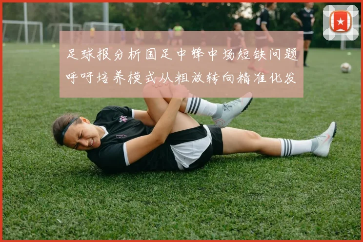 足球报分析国足中锋中场短缺问题呼吁培养模式从粗放转向精准化发展