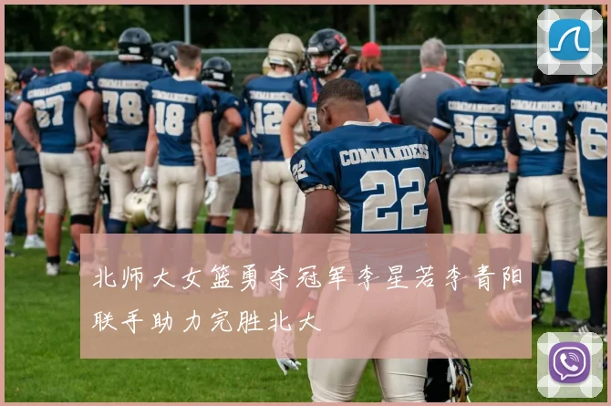北师大女篮勇夺冠军李星若李青阳联手助力完胜北大