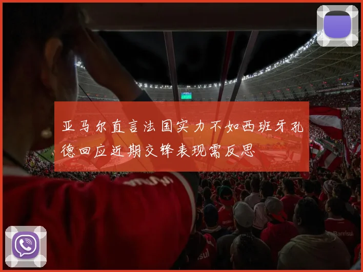 亚马尔直言法国实力不如西班牙孔德回应近期交锋表现需反思