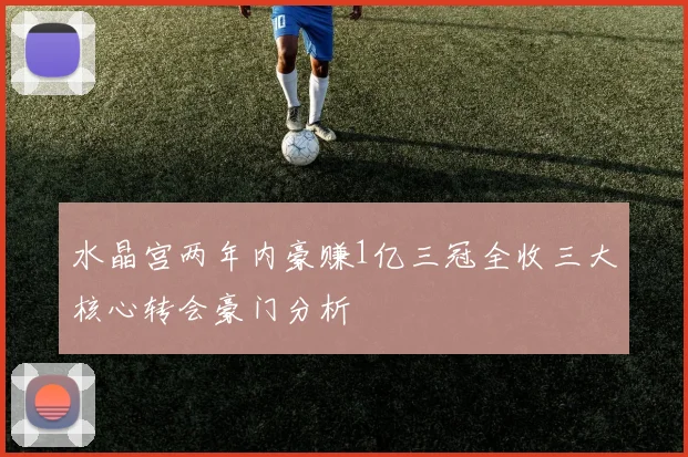 水晶宫两年内豪赚1亿三冠全收三大核心转会豪门分析